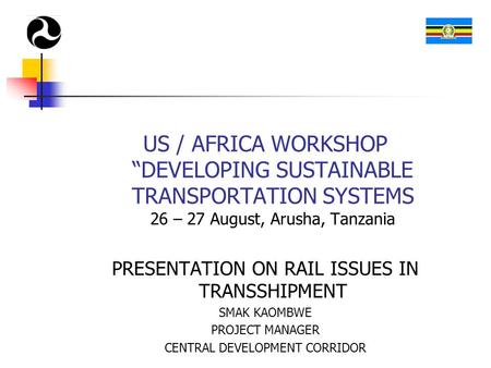 US / AFRICA WORKSHOP “DEVELOPING SUSTAINABLE TRANSPORTATION SYSTEMS 26 – 27 August, Arusha, Tanzania PRESENTATION ON RAIL ISSUES IN TRANSSHIPMENT SMAK.