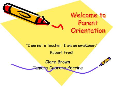 Welcome to Parent Orientation Clare Brown Tamara Cabrera-Perrine “I am not a teacher, I am an awakener.” Robert Frost.