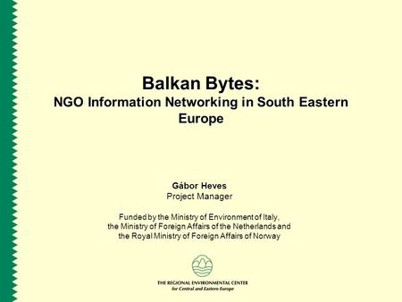 Balkan Bytes: NGO Information Networking in South Eastern Europe Gábor Heves Project Manager Funded by the Ministry of Environment of Italy, the Ministry.