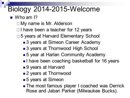 Biology 2014-2015-Welcome Who am I?  My name is Mr. Alderson  I have been a teacher for 12 years  5 years at Harvard Elementary School 3 years at Simeon.