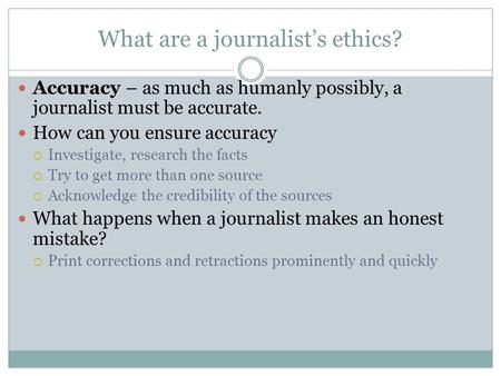 What are a journalist’s ethics? Accuracy – as much as humanly possibly, a journalist must be accurate. How can you ensure accuracy  Investigate, research.