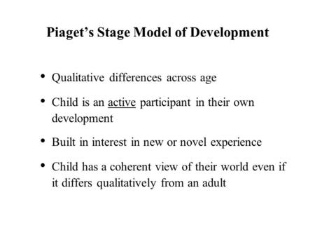 Piaget’s Stage Model of Development Qualitative differences across age Child is an active participant in their own development Built in interest in new.