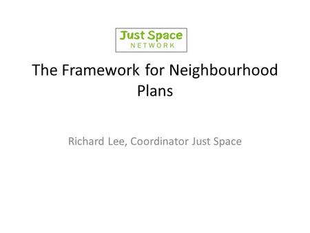 The Framework for Neighbourhood Plans Richard Lee, Coordinator Just Space.