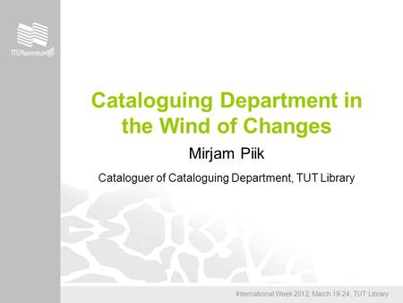 International Week 2012, March 19-24, TUT Library Cataloguing Department in the Wind of Changes Mirjam Piik Cataloguer of Cataloguing Department, TUT Library.
