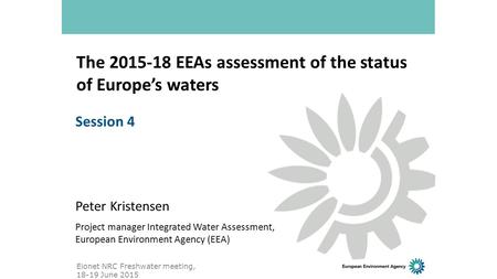 The 2015-18 EEAs assessment of the status of Europe’s waters Peter Kristensen Project manager Integrated Water Assessment, European Environment Agency.