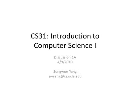 CS31: Introduction to Computer Science I Discussion 1A 4/9/2010 Sungwon Yang