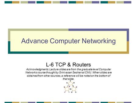 Advance Computer Networking L-6 TCP & Routers Acknowledgments: Lecture slides are from the graduate level Computer Networks course thought by Srinivasan.