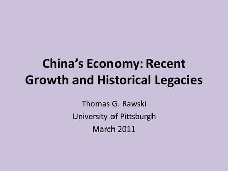 China’s Economy: Recent Growth and Historical Legacies Thomas G. Rawski University of Pittsburgh March 2011.