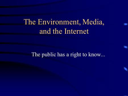The Environment, Media, and the Internet The public has a right to know...
