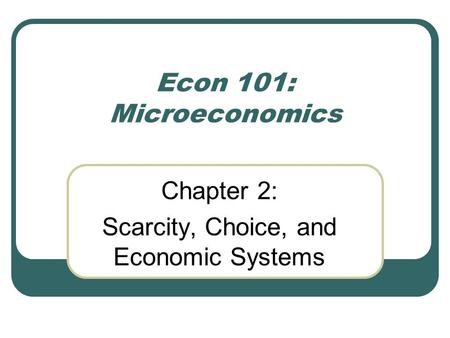 Econ 101: Microeconomics Chapter 2: Scarcity, Choice, and Economic Systems.