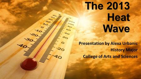 The 2013 Heat Wave Presentation by Alexa Urbanic History Major College of Arts and Sciences.