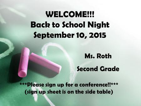 WELCOME!!! Back to School Night September 10, 2015 Ms. Roth Second Grade ***Please sign up for a conference!!*** (sign up sheet is on the side table)