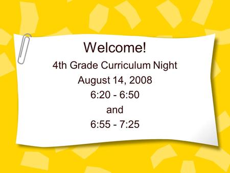 Welcome! 4th Grade Curriculum Night August 14, 2008 6:20 - 6:50 and 6:55 - 7:25.