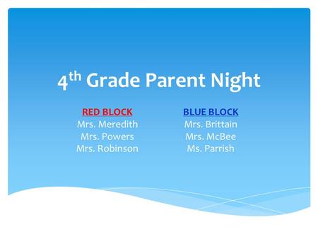 4 th Grade Parent Night RED BLOCK Mrs. Meredith Mrs. Powers Mrs. Robinson BLUE BLOCK Mrs. Brittain Mrs. McBee Ms. Parrish.