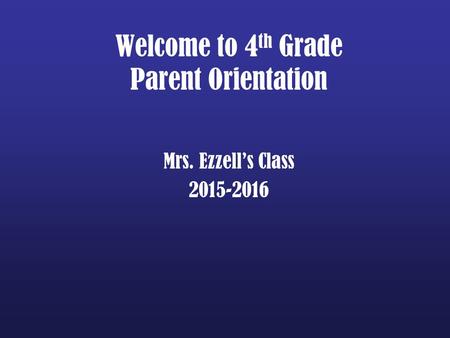 Welcome to 4 th Grade Parent Orientation Mrs. Ezzell’s Class 2015-2016.