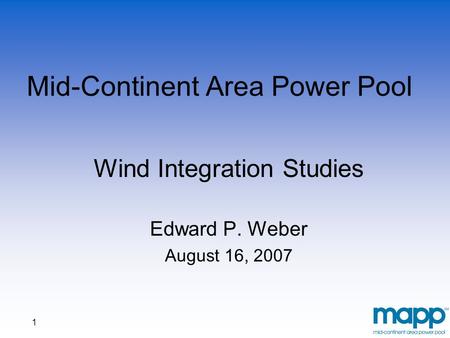1 Mid-Continent Area Power Pool Wind Integration Studies Edward P. Weber August 16, 2007.