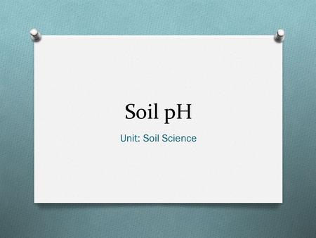 Soil pH Unit: Soil Science. Objectives O Define: acidity, alkalinity, buffering capacity, soil pH O List and describe inherent factors that affect soil.