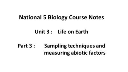 National 5 Biology Course Notes Unit 3 : Life on Earth Part 3 : Sampling techniques and measuring abiotic factors.