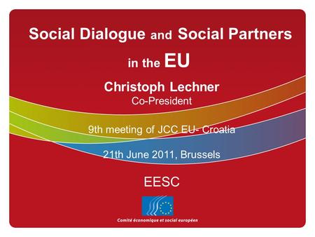 Social Dialogue and Social Partners in the EU Christoph Lechner Co-President 9th meeting of JCC EU- Croatia 21th June 2011, Brussels EESC.
