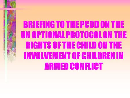 BRIEFING TO THE PCOD ON THE UN OPTIONAL PROTOCOL ON THE RIGHTS OF THE CHILD ON THE INVOLVEMENT OF CHILDREN IN ARMED CONFLICT.