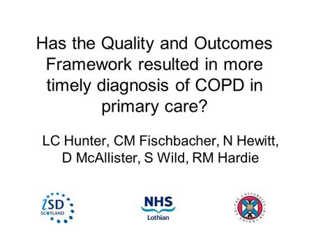 Has the Quality and Outcomes Framework resulted in more timely diagnosis of COPD in primary care? LC Hunter, CM Fischbacher, N Hewitt, D McAllister, S.