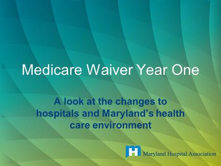 Medicare Waiver Year One A look at the changes to hospitals and Maryland’s health care environment.