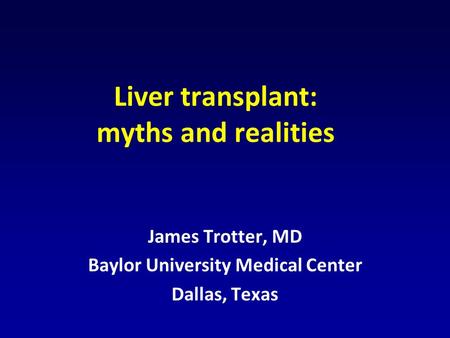 Liver transplant: myths and realities James Trotter, MD Baylor University Medical Center Dallas, Texas.