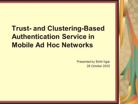 Trust- and Clustering-Based Authentication Service in Mobile Ad Hoc Networks Presented by Edith Ngai 28 October 2003.