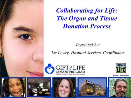 Collaborating for Life: The Organ and Tissue Donation Process Presented by: Liz Lowry, Hospital Services Coordinator.