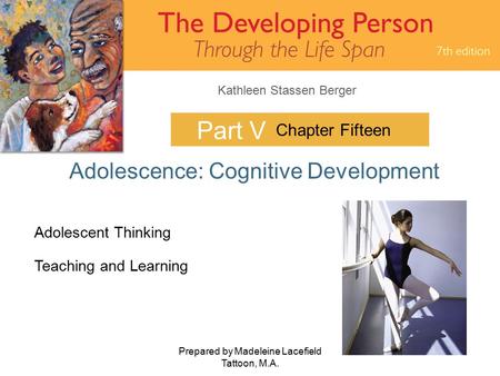 Kathleen Stassen Berger Prepared by Madeleine Lacefield Tattoon, M.A. 1 Part V Adolescence: Cognitive Development Chapter Fifteen Adolescent Thinking Teaching.