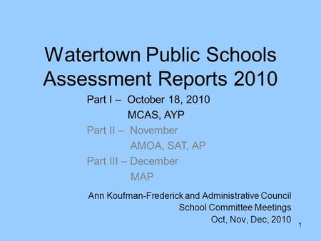 1 Watertown Public Schools Assessment Reports 2010 Ann Koufman-Frederick and Administrative Council School Committee Meetings Oct, Nov, Dec, 2010 Part.