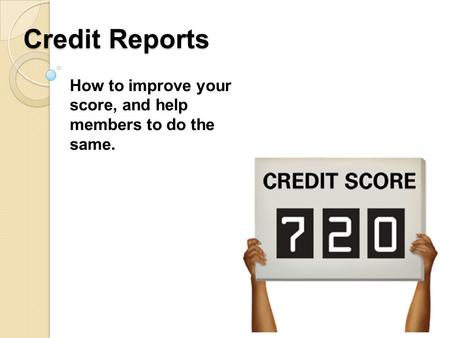 Credit Reports How to improve your score, and help members to do the same.