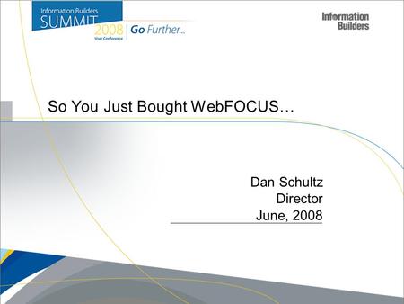 Copyright 2007, Information Builders. Slide 1 So You Just Bought WebFOCUS… Dan Schultz Director June, 2008.