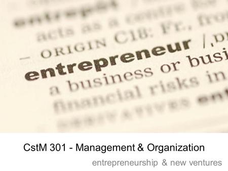 CstM 301 - Management & Organization entrepreneurship & new ventures.