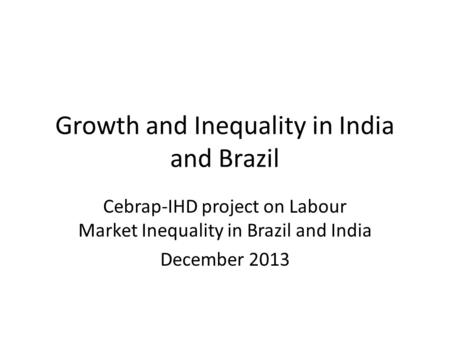 Growth and Inequality in India and Brazil Cebrap-IHD project on Labour Market Inequality in Brazil and India December 2013.