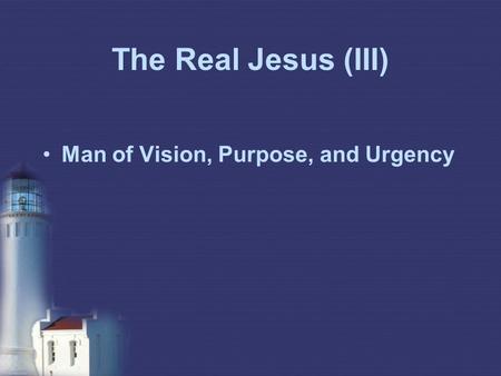The Real Jesus (III) Man of Vision, Purpose, and Urgency.