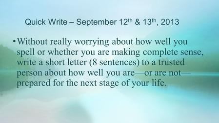 Quick Write – September 12 th & 13 th, 2013 Without really worrying about how well you spell or whether you are making complete sense, write a short letter.