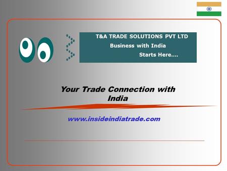 Your Trade Connection with India www.insideindiatrade.com T&A TRADE SOLUTIONS PVT LTD Business with India Starts Here….