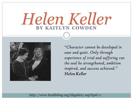 BY KAITLYN COWDEN Helen Keller “Character cannot be developed in ease and quiet. Only through experience of trial and suffering can the soul be strengthened,