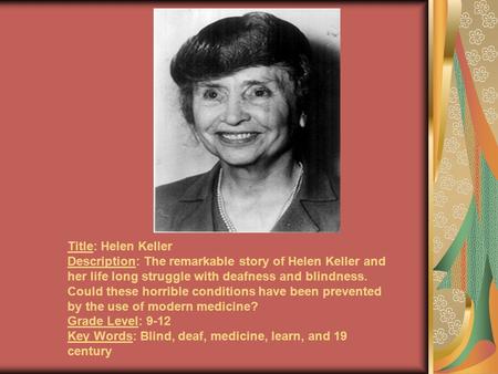 Title: Helen Keller Description: The remarkable story of Helen Keller and her life long struggle with deafness and blindness. Could these horrible conditions.