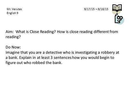 Aim: What is Close Reading? How is close reading different from reading? Do Now: Imagine that you are a detective who is investigating a robbery at a bank.