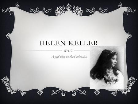 HELEN KELLER A girl who worked miracles.. TOPICS  Young Helen Keller  Becoming Deaf/Blind  Meet Anne Sullivan  The Learning Process  First Friend.