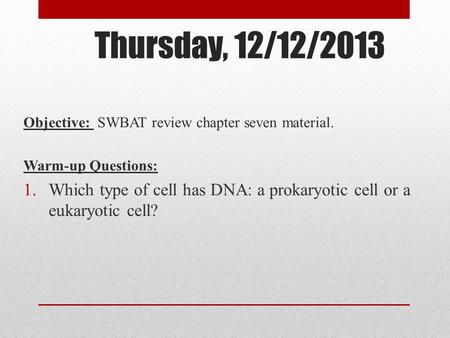 Thursday, 12/12/2013 Objective: SWBAT review chapter seven material. Warm-up Questions: 1.Which type of cell has DNA: a prokaryotic cell or a eukaryotic.