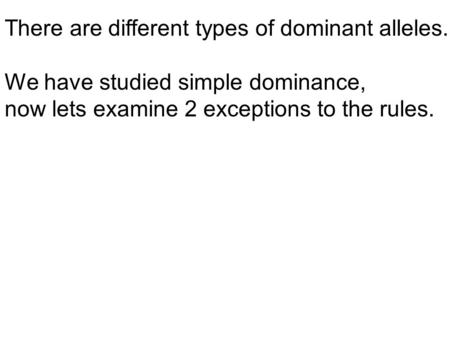 There are different types of dominant alleles. We have studied simple dominance, now lets examine 2 exceptions to the rules.