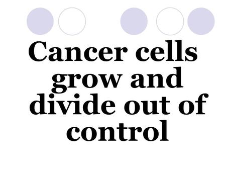 Cancer cells grow and divide out of control. Cancer Disease caused by the severe disruption of the mechanisms that normally control the cell cycle.
