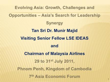 1 Evolving Asia: Growth, Challenges and Opportunities – Asia’s Search for Leadership Synergy Tan Sri Dr. Munir Majid Visiting Senior Fellow LSE IDEAS and.