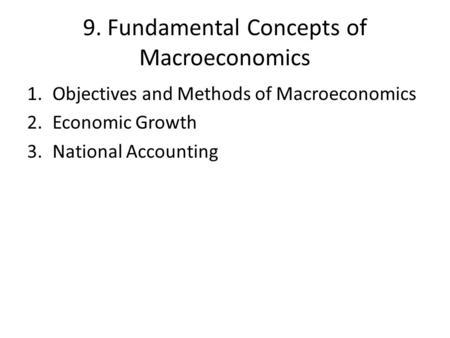 9. Fundamental Concepts of Macroeconomics 1.Objectives and Methods of Macroeconomics 2.Economic Growth 3.National Accounting.