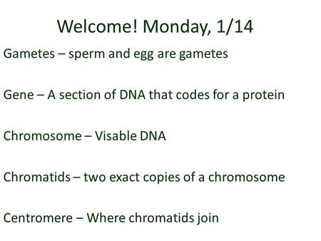 Welcome! Monday, 1/14 Gametes – sperm and egg are gametes Gene – A section of DNA that codes for a protein Chromosome – Visable DNA Chromatids – two exact.