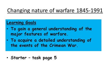 Changing nature of warfare 1845-1991 Learning Goals To gain a general understanding of the major features of warfare. To acquire a detailed understanding.