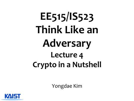EE515/IS523 Think Like an Adversary Lecture 4 Crypto in a Nutshell Yongdae Kim.